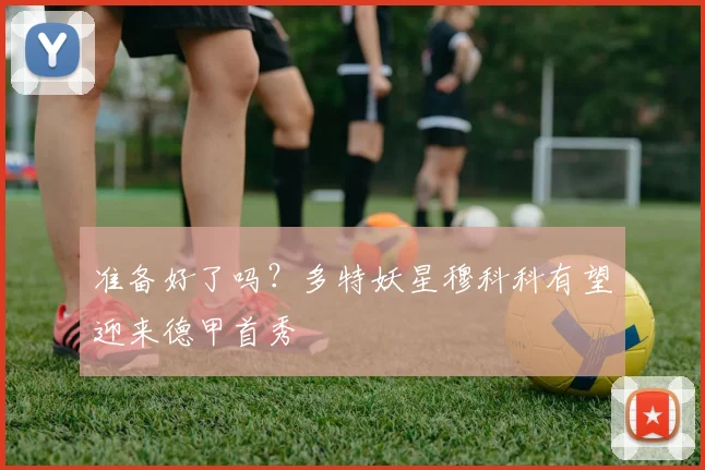 准备好了吗？多特妖星穆科科有望迎来德甲首秀