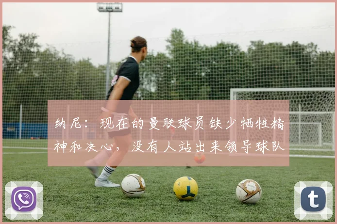 纳尼：现在的曼联球员缺少牺牲精神和决心，没有人站出来领导球队
