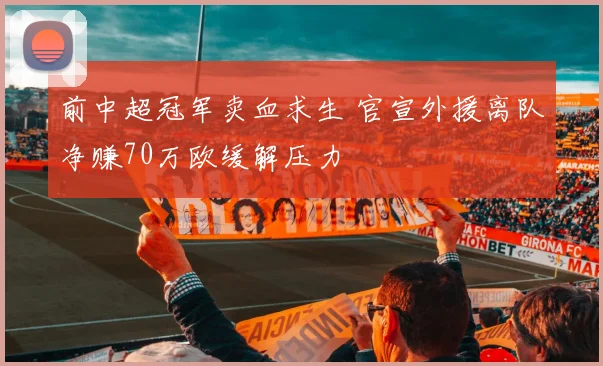前中超冠军卖血求生 官宣外援离队净赚70万欧缓解压力