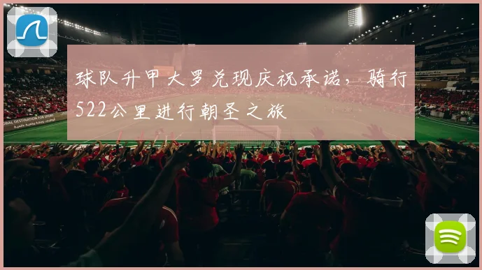 球队升甲大罗兑现庆祝承诺，骑行522公里进行朝圣之旅