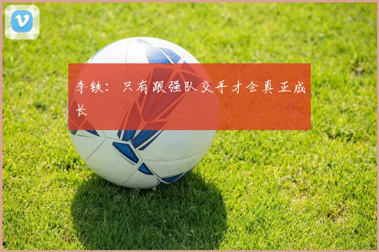 李铁：只有跟强队交手才会真正成长