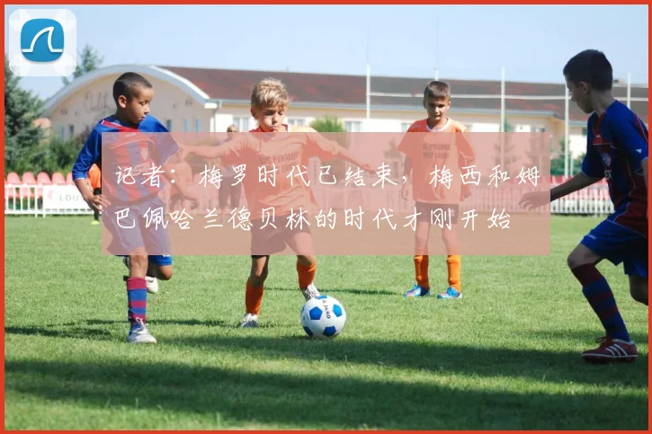 记者：梅罗时代已结束，梅西和姆巴佩哈兰德贝林的时代才刚开始