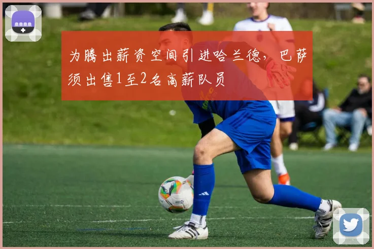 为腾出薪资空间引进哈兰德，巴萨须出售1至2名高薪队员