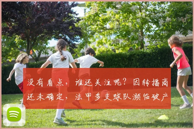 没有看点，谁还关注呢？因转播商还未确定，法甲多支球队濒临破产