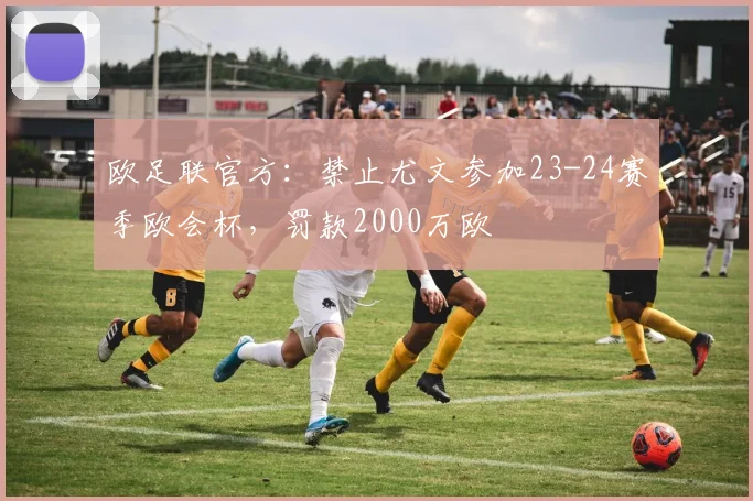 欧足联官方：禁止尤文参加23-24赛季欧会杯，罚款2000万欧