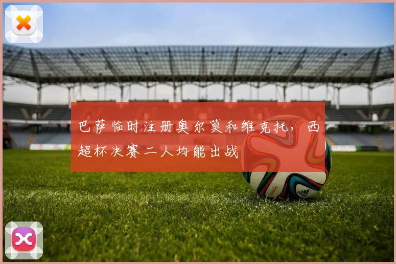 巴萨临时注册奥尔莫和维克托，西超杯决赛二人均能出战