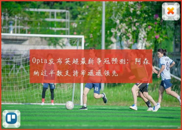Opta发布英超最新争冠预测：阿森纳过半数支持率遥遥领先