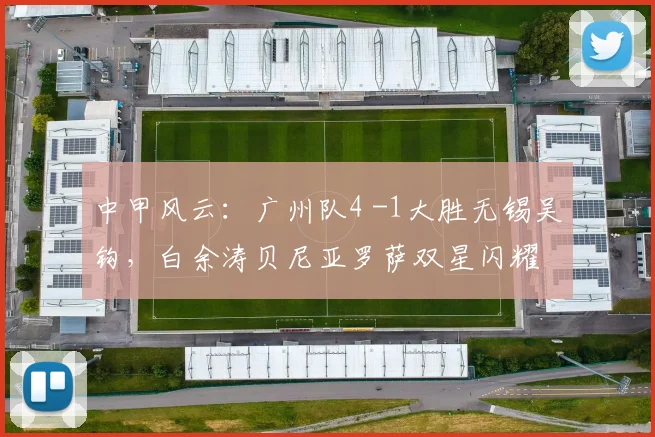 中甲风云：广州队4 -1大胜无锡吴钩，白余涛贝尼亚罗萨双星闪耀