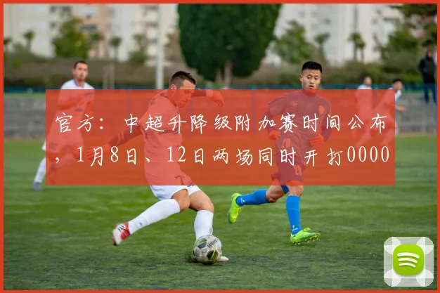 官方：中超升降级附加赛时间公布，1月8日、12日两场同时开打0000644