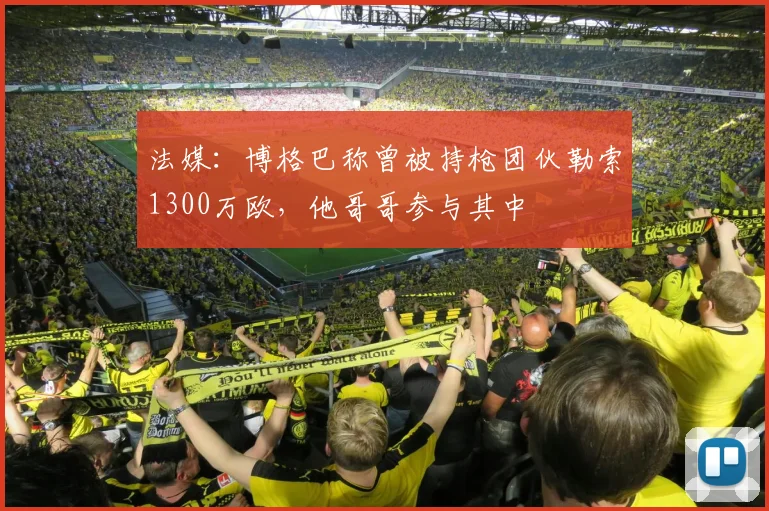 法媒：博格巴称曾被持枪团伙勒索1300万欧，他哥哥参与其中