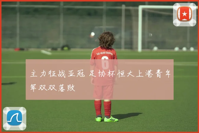 主力征战亚冠 足协杯恒大上港青年军双双落败
