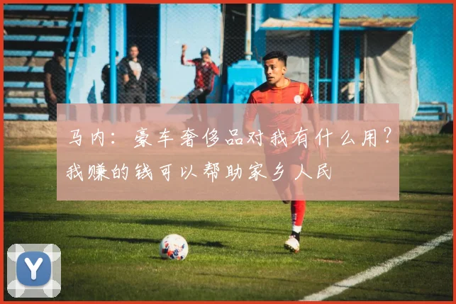 马内：豪车奢侈品对我有什么用？我赚的钱可以帮助家乡人民