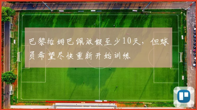 巴黎给姆巴佩放假至少10天，但球员希望尽快重新开始训练