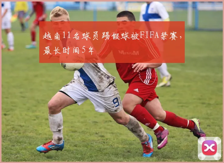 越南11名球员踢假球被FIFA禁赛，最长时间5年
