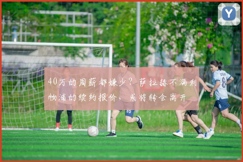 40万的周薪都嫌少？萨拉赫不满利物浦的续约报价，或将转会离开