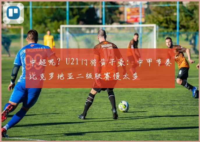 中超呢？U21门将黄子豪：中甲节奏比克罗地亚二级联赛慢太多