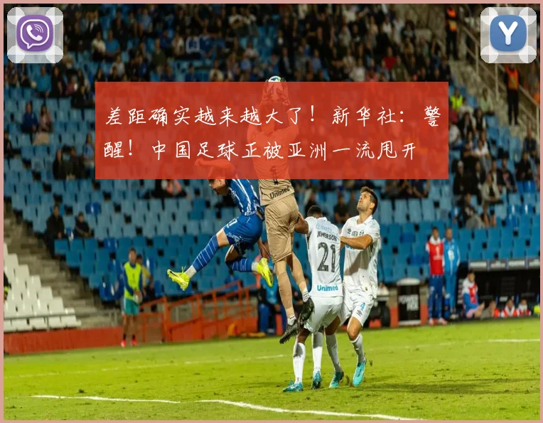 差距确实越来越大了！新华社：警醒！中国足球正被亚洲一流甩开