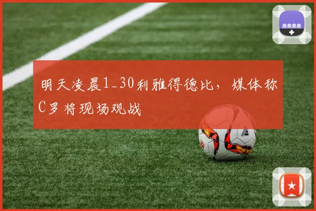 明天凌晨1_30利雅得德比，媒体称C罗将现场观战