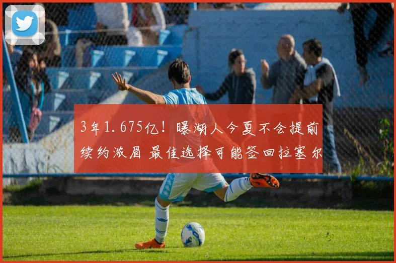 3年1.675亿！曝湖人今夏不会提前续约浓眉 最佳选择可能签回拉塞尔
