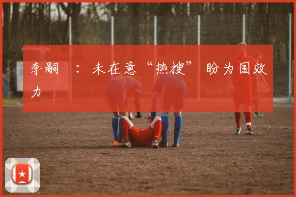 李嗣镕：未在意“热搜” 盼为国效力