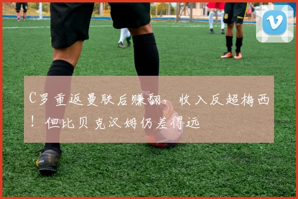 C罗重返曼联后赚翻，收入反超梅西！但比贝克汉姆仍差得远