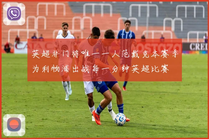 英超非门将唯一一人范戴克本赛季为利物浦出战每一分钟英超比赛
