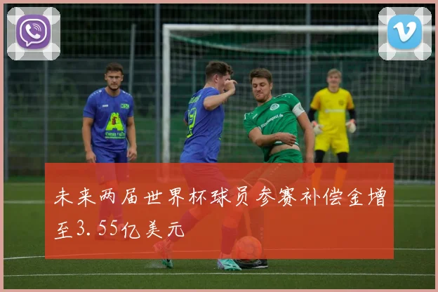未来两届世界杯球员参赛补偿金增至3.55亿美元