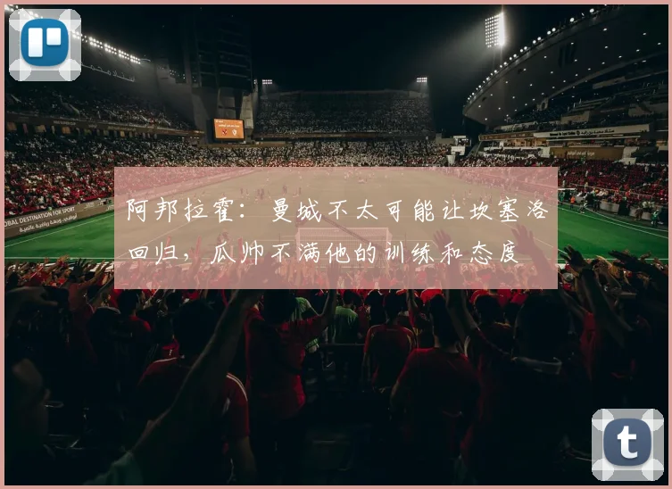 阿邦拉霍：曼城不太可能让坎塞洛回归，瓜帅不满他的训练和态度