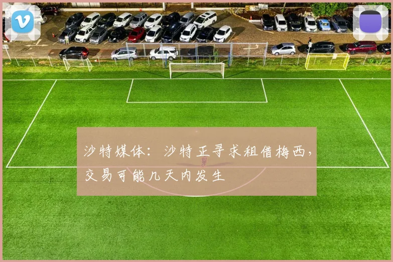 沙特媒体：沙特正寻求租借梅西，交易可能几天内发生