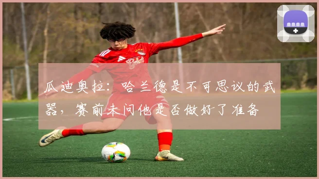 瓜迪奥拉：哈兰德是不可思议的武器，赛前未问他是否做好了准备