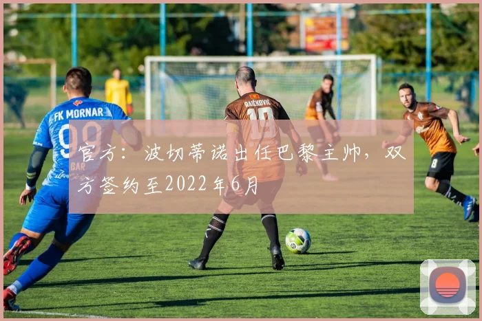 官方：波切蒂诺出任巴黎主帅，双方签约至2022年6月