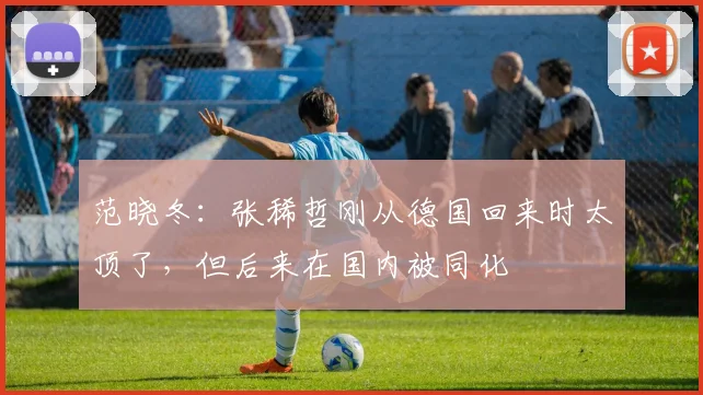 范晓冬：张稀哲刚从德国回来时太顶了，但后来在国内被同化
