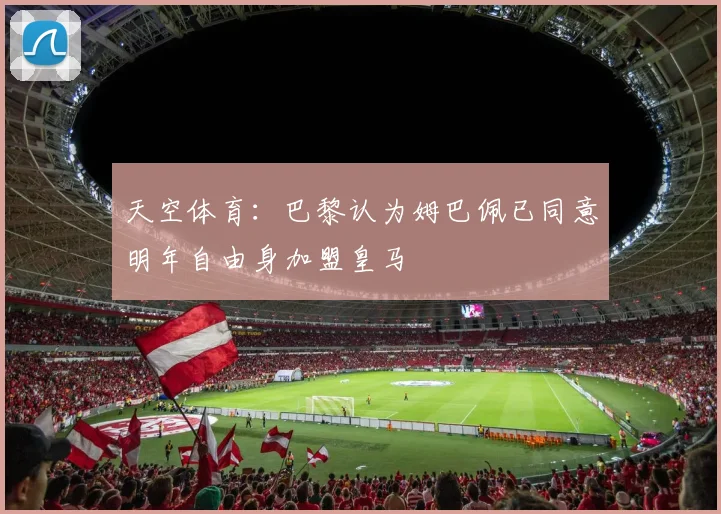 天空体育：巴黎认为姆巴佩已同意明年自由身加盟皇马
