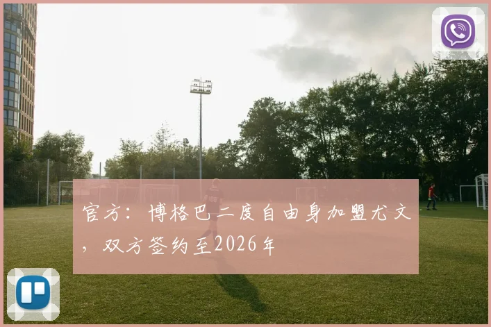 官方：博格巴二度自由身加盟尤文，双方签约至2026年