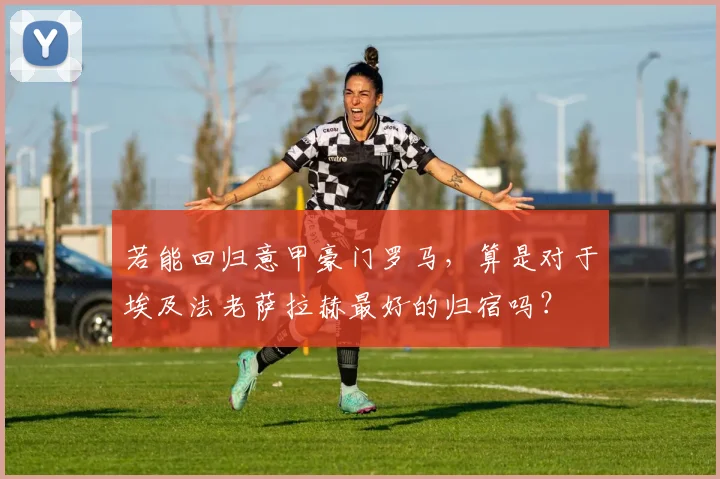 若能回归意甲豪门罗马，算是对于埃及法老萨拉赫最好的归宿吗？