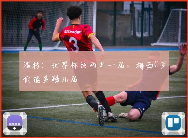 温格：世界杯该两年一届，梅西C罗们能多踢几届