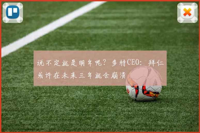 说不定就是明年呢？多特CEO：拜仁或许在未来三年就会崩溃