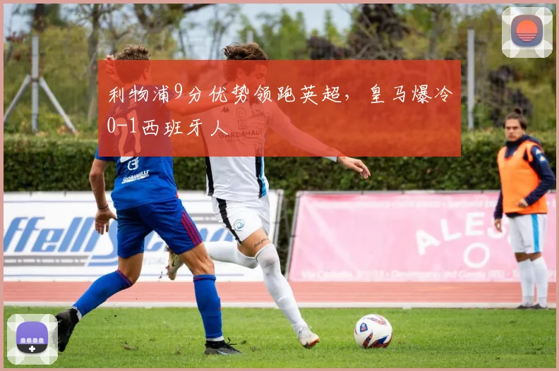 利物浦9分优势领跑英超，皇马爆冷0-1西班牙人