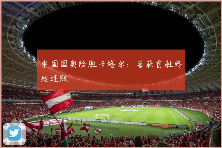 中国国奥险胜卡塔尔，喜获首胜终结连败